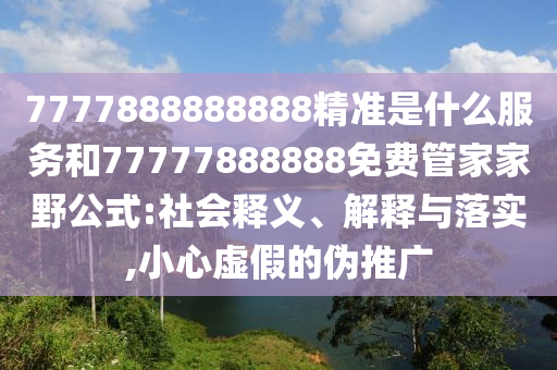 7777888888888精準(zhǔn)是什么服務(wù)和77777888888免費管家家野公式:社會釋義、解釋與落實,小心虛假的偽推廣