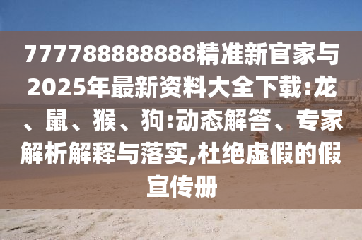 777788888888精準(zhǔn)新官家與2025年最新資料大全下載:龍、鼠、猴、狗:動(dòng)態(tài)解答、專家解析解釋與落實(shí),杜絕虛假的假宣傳冊(cè)