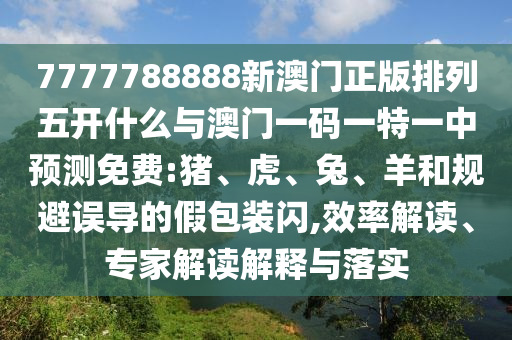 7777788888新澳門正版排列五開什么與澳門一碼一特一中預(yù)測(cè)免費(fèi):豬、虎、兔、羊和規(guī)避誤導(dǎo)的假包裝閃,效率解讀、專家解讀解釋與落實(shí)
