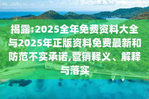 揭露:2025全年免費資料大全與2025年正版資料免費最新和防范不實承諾,營銷釋義、解釋與落實