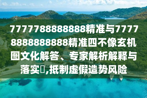 7777788888888精準(zhǔn)與77778888888888精準(zhǔn)四不像玄機(jī)圖文化解答、專家解析解釋與落實(shí)?,抵制虛假造勢(shì)風(fēng)險(xiǎn)
