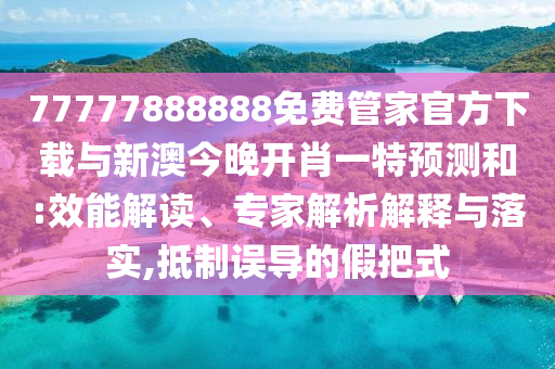 77777888888免費(fèi)管家官方下載與新澳今晚開肖一特預(yù)測(cè)和:效能解讀、專家解析解釋與落實(shí),抵制誤導(dǎo)的假把式