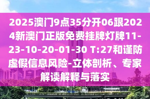 2025澳門9點(diǎn)35分開06跟2024新澳門正版免費(fèi)掛牌燈牌11-23-10-20-01-30 T:27和謹(jǐn)防虛假信息風(fēng)險(xiǎn)-立體剖析、專家解讀解釋與落實(shí)