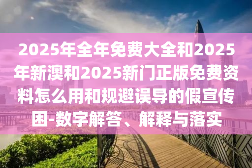 2025年全年免費(fèi)大全和2025年新澳和2025新門(mén)正版免費(fèi)資料怎么用和規(guī)避誤導(dǎo)的假宣傳困-數(shù)字解答、解釋與落實(shí)