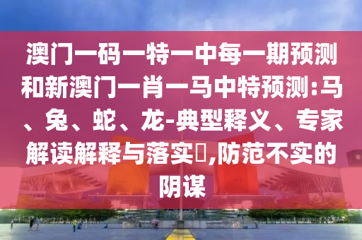 澳門一碼一特一中每一期預測和新澳門一肖一馬中特預測:馬、兔、蛇、龍-典型釋義、專家解讀解釋與落實?,防范不實的陰謀