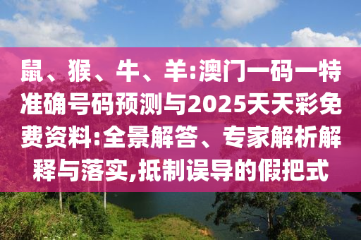 鼠、猴、牛、羊:澳門(mén)一碼一特準(zhǔn)確號(hào)碼預(yù)測(cè)與2025天天彩免費(fèi)資料:全景解答、專(zhuān)家解析解釋與落實(shí),抵制誤導(dǎo)的假把式