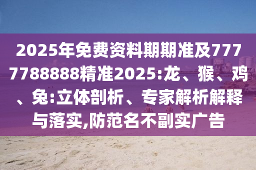 2025年免費(fèi)資料期期準(zhǔn)及7777788888精準(zhǔn)2025:龍、猴、雞、兔:立體剖析、專家解析解釋與落實(shí),防范名不副實(shí)廣告