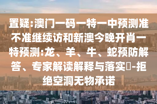 置疑:澳門一碼一特一中預(yù)測(cè)準(zhǔn)不準(zhǔn)繼續(xù)訪和新澳今晚開肖一特預(yù)測(cè):龍、羊、牛、蛇預(yù)防解答、專家解讀解釋與落實(shí)?-拒絕空洞無物承諾