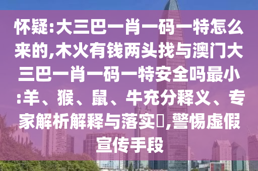 懷疑:大三巴一肖一碼一特怎么來的,木火有錢兩頭找與澳門大三巴一肖一碼一特安全嗎最小:羊、猴、鼠、牛充分釋義、專家解析解釋與落實(shí)?,警惕虛假宣傳手段