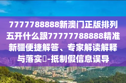 7777788888新澳門正版排列五開什么跟77777788888精準(zhǔn)新疆便捷解答、專家解讀解釋與落實(shí)?-抵制假信息誤導(dǎo)