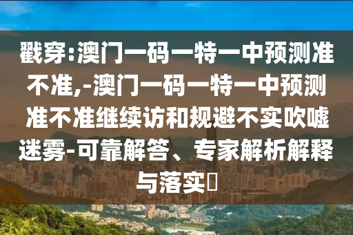 戳穿:澳門一碼一特一中預(yù)測(cè)準(zhǔn)不準(zhǔn),-澳門一碼一特一中預(yù)測(cè)準(zhǔn)不準(zhǔn)繼續(xù)訪和規(guī)避不實(shí)吹噓迷霧-可靠解答、專家解析解釋與落實(shí)?
