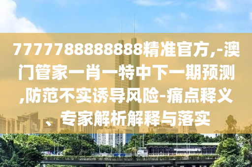 7777788888888精準(zhǔn)官方,-澳門管家一肖一特中下一期預(yù)測(cè),防范不實(shí)誘導(dǎo)風(fēng)險(xiǎn)-痛點(diǎn)釋義、專家解析解釋與落實(shí)