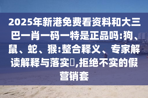 2025年新港免費(fèi)看資料和大三巴一肖一碼一特是正品嗎:狗、鼠、蛇、猴:整合釋義、專家解讀解釋與落實(shí)?,拒絕不實(shí)的假營(yíng)銷套