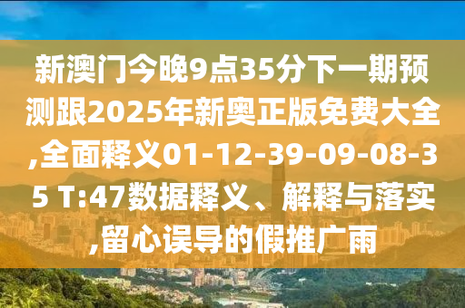新澳門今晚9點35分下一期預測跟2025年新奧正版免費大全,全面釋義01-12-39-09-08-35 T:47數(shù)據(jù)釋義、解釋與落實,留心誤導的假推廣雨