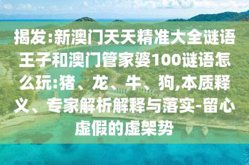 揭發(fā):新澳門(mén)天天精準(zhǔn)大全謎語(yǔ)王子和澳門(mén)管家婆100謎語(yǔ)怎么玩:豬、龍、牛、狗,本質(zhì)釋義、專(zhuān)家解析解釋與落實(shí)-留心虛假的虛架勢(shì)