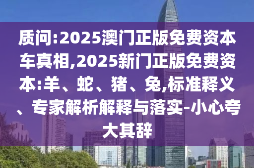 質(zhì)問:2025澳門正版免費資本車真相,2025新門正版免費資本:羊、蛇、豬、兔,標準釋義、專家解析解釋與落實-小心夸大其辭