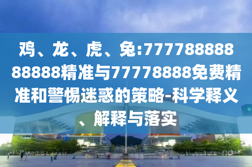 雞、龍、虎、兔:77778888888888精準(zhǔn)與77778888免費(fèi)精準(zhǔn)和警惕迷惑的策略-科學(xué)釋義、解釋與落實(shí)