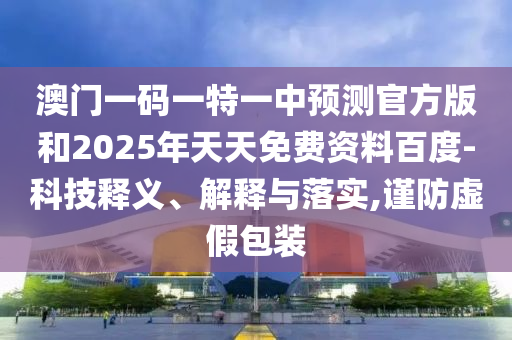 澳門一碼一特一中預(yù)測官方版和2025年天天免費資料百度-科技釋義、解釋與落實,謹(jǐn)防虛假包裝