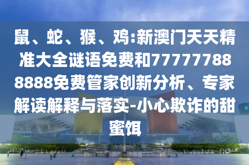 鼠、蛇、猴、雞:新澳門天天精準(zhǔn)大全謎語免費和777777888888免費管家創(chuàng)新分析、專家解讀解釋與落實-小心欺詐的甜蜜餌
