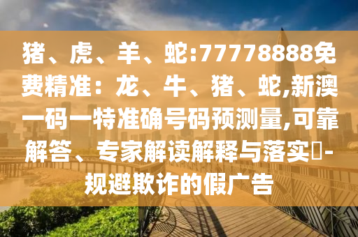 豬、虎、羊、蛇:77778888免費(fèi)精準(zhǔn)：龍、牛、豬、蛇,新澳一碼一特準(zhǔn)確號(hào)碼預(yù)測(cè)量,可靠解答、專(zhuān)家解讀解釋與落實(shí)?-規(guī)避欺詐的假?gòu)V告
