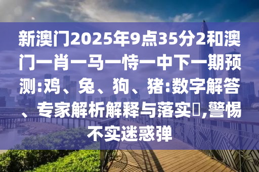 新澳門2025年9點35分2和澳門一肖一馬一恃一中下一期預(yù)測:雞、兔、狗、豬:數(shù)字解答、專家解析解釋與落實?,警惕不實迷惑彈