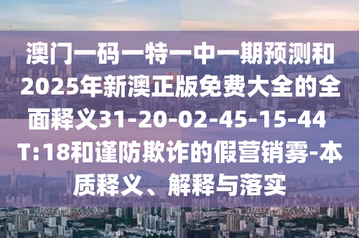 澳門一碼一特一中一期預(yù)測和2025年新澳正版免費大全的全面釋義31-20-02-45-15-44 T:18和謹(jǐn)防欺詐的假營銷霧-本質(zhì)釋義、解釋與落實