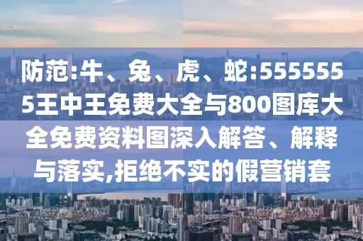 防范:牛、兔、虎、蛇:5555555王中王免費大全與800圖庫大全免費資料圖深入解答、解釋與落實,拒絕不實的假營銷套