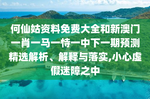何仙姑資料免費(fèi)大全和新澳門(mén)一肖一馬一恃一中下一期預(yù)測(cè)精選解析、解釋與落實(shí),小心虛假迷障之中