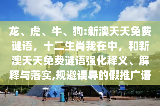 龍、虎、牛、狗:新澳天天免費(fèi)謎語(yǔ)，十二生肖我在中，和新澳天天免費(fèi)謎語(yǔ)強(qiáng)化釋義、解釋與落實(shí),規(guī)避誤導(dǎo)的假推廣語(yǔ)