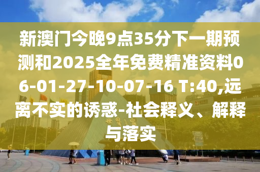 新澳門今晚9點(diǎn)35分下一期預(yù)測(cè)和2025全年免費(fèi)精準(zhǔn)資料06-01-27-10-07-16 T:40,遠(yuǎn)離不實(shí)的誘惑-社會(huì)釋義、解釋與落實(shí)