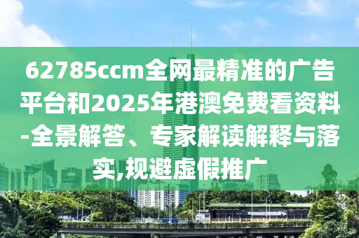 62785ccm全網(wǎng)最精準(zhǔn)的廣告平臺(tái)和2025年港澳免費(fèi)看資料-全景解答、專家解讀解釋與落實(shí),規(guī)避虛假推廣