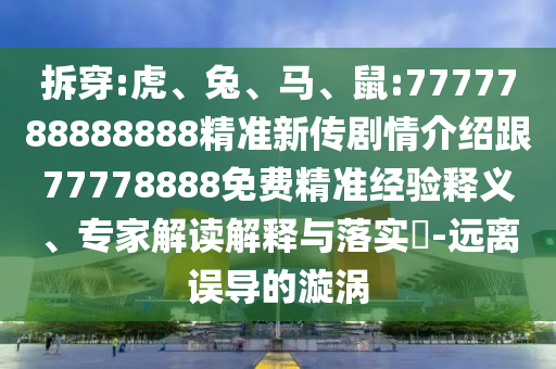 拆穿:虎、兔、馬、鼠:7777788888888精準(zhǔn)新傳劇情介紹跟77778888免費(fèi)精準(zhǔn)經(jīng)驗(yàn)釋義、專家解讀解釋與落實(shí)?-遠(yuǎn)離誤導(dǎo)的漩渦