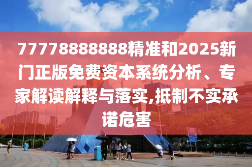 77778888888精準(zhǔn)和2025新門正版免費(fèi)資本系統(tǒng)分析、專家解讀解釋與落實(shí),抵制不實(shí)承諾危害