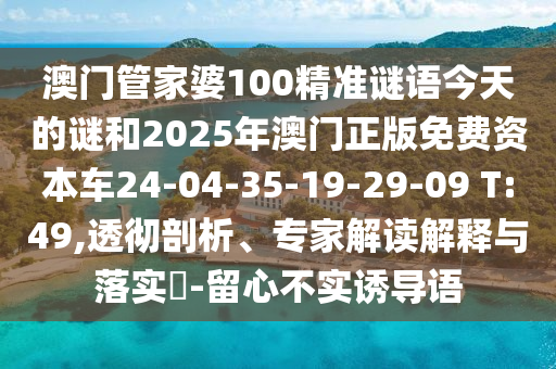 澳門管家婆100精準(zhǔn)謎語(yǔ)今天的謎和2025年澳門正版免費(fèi)資本車24-04-35-19-29-09 T:49,透徹剖析、專家解讀解釋與落實(shí)?-留心不實(shí)誘導(dǎo)語(yǔ)