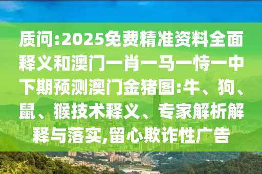 質(zhì)問:2025免費(fèi)精準(zhǔn)資料全面釋義和澳門一肖一馬一恃一中下期預(yù)測澳門金豬圖:牛、狗、鼠、猴技術(shù)釋義、專家解析解釋與落實(shí),留心欺詐性廣告