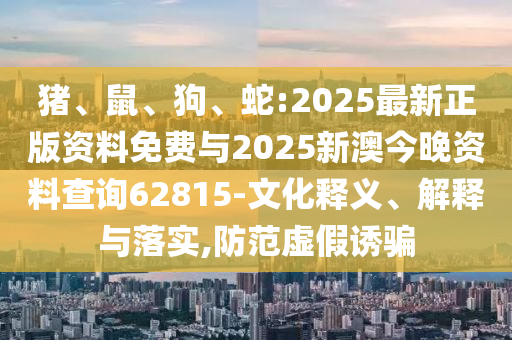 豬、鼠、狗、蛇:2025最新正版資料免費(fèi)與2025新澳今晚資料查詢62815-文化釋義、解釋與落實(shí),防范虛假誘騙
