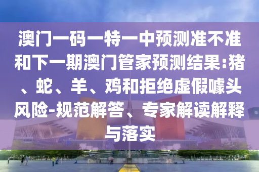 澳門一碼一特一中預(yù)測準(zhǔn)不準(zhǔn)和下一期澳門管家預(yù)測結(jié)果:豬、蛇、羊、雞和拒絕虛假噱頭風(fēng)險(xiǎn)-規(guī)范解答、專家解讀解釋與落實(shí)