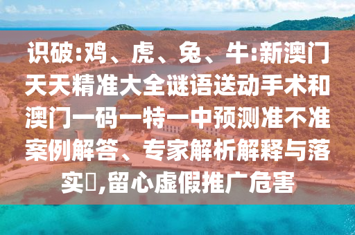 識(shí)破:雞、虎、兔、牛:新澳門天天精準(zhǔn)大全謎語送動(dòng)手術(shù)和澳門一碼一特一中預(yù)測準(zhǔn)不準(zhǔn)案例解答、專家解析解釋與落實(shí)?,留心虛假推廣危害