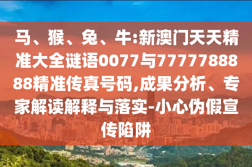 馬、猴、兔、牛:新澳門天天精準大全謎語0077與7777788888精準傳真號碼,成果分析、專家解讀解釋與落實-小心偽假宣傳陷阱
