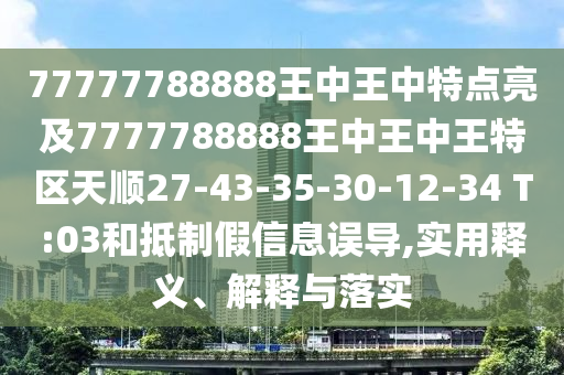 77777788888王中王中特點(diǎn)亮及7777788888王中王中王特區(qū)天順27-43-35-30-12-34 T:03和抵制假信息誤導(dǎo),實(shí)用釋義、解釋與落實(shí)