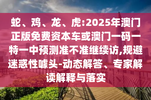 蛇、雞、龍、虎:2025年澳門(mén)正版免費(fèi)資本車(chē)或澳門(mén)一碼一特一中預(yù)測(cè)準(zhǔn)不準(zhǔn)繼續(xù)訪,規(guī)避迷惑性噱頭-動(dòng)態(tài)解答、專(zhuān)家解讀解釋與落實(shí)