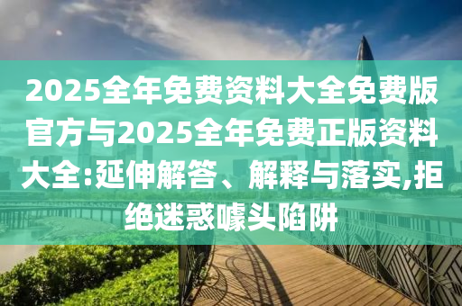 2025全年免費資料大全免費版官方與2025全年免費正版資料大全:延伸解答、解釋與落實,拒絕迷惑噱頭陷阱
