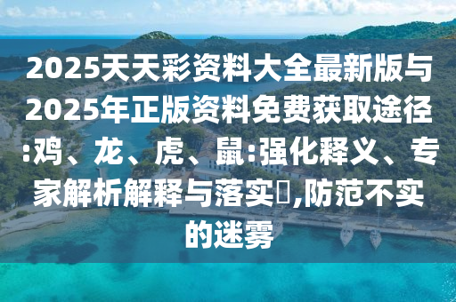 2025天天彩資料大全最新版與2025年正版資料免費(fèi)獲取途徑:雞、龍、虎、鼠:強(qiáng)化釋義、專家解析解釋與落實(shí)?,防范不實(shí)的迷霧