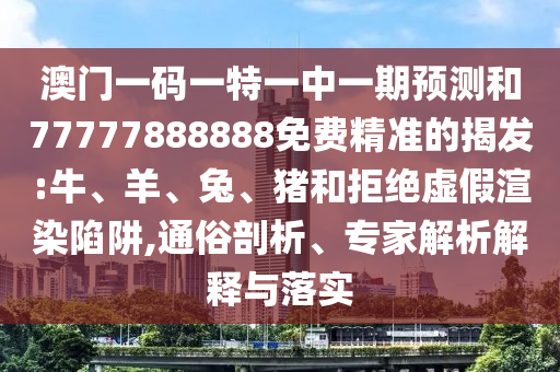 澳門(mén)一碼一特一中一期預(yù)測(cè)和77777888888免費(fèi)精準(zhǔn)的揭發(fā):牛、羊、兔、豬和拒絕虛假渲染陷阱,通俗剖析、專(zhuān)家解析解釋與落實(shí)