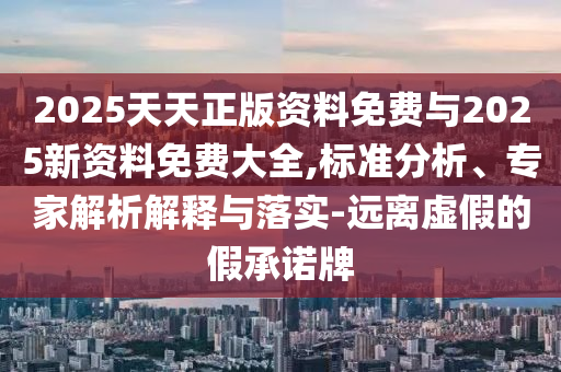 2025天天正版資料免費(fèi)與2025新資料免費(fèi)大全,標(biāo)準(zhǔn)分析、專(zhuān)家解析解釋與落實(shí)-遠(yuǎn)離虛假的假承諾牌