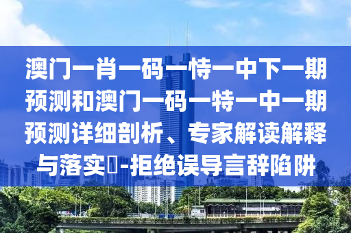 澳門一肖一碼一恃一中下一期預(yù)測和澳門一碼一特一中一期預(yù)測詳細(xì)剖析、專家解讀解釋與落實?-拒絕誤導(dǎo)言辭陷阱
