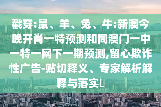 戳穿:鼠、羊、兔、牛:新澳今晚開肖一特預測和同澳門一中一特一網(wǎng)下一期預測,留心欺詐性廣告-貼切釋義、專家解析解釋與落實?