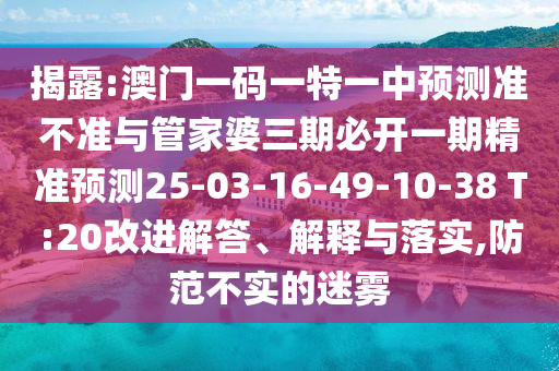 揭露:澳門一碼一特一中預測準不準與管家婆三期必開一期精準預測25-03-16-49-10-38 T:20改進解答、解釋與落實,防范不實的迷霧