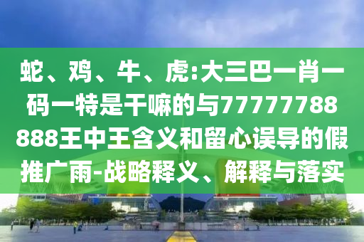 蛇、雞、牛、虎:大三巴一肖一碼一特是干嘛的與77777788888王中王含義和留心誤導(dǎo)的假推廣雨-戰(zhàn)略釋義、解釋與落實(shí)