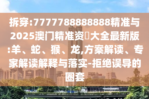 拆穿:7777788888888精準(zhǔn)與2025澳門(mén)精準(zhǔn)資枓大全最新版:羊、蛇、猴、龍,方案解讀、專(zhuān)家解讀解釋與落實(shí)-拒絕誤導(dǎo)的圈套